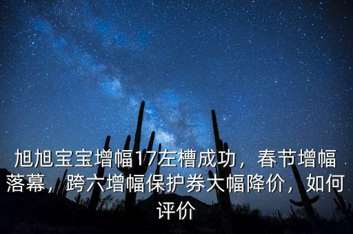 旭旭寶寶增幅17左槽成功，春節(jié)增幅落幕，跨六增幅保護(hù)券大幅降價，如何評價