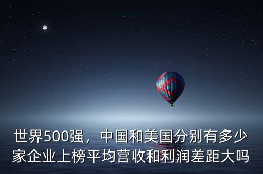 世界500強，中國和美國分別有多少家企業(yè)上榜平均營收和利潤差距大嗎