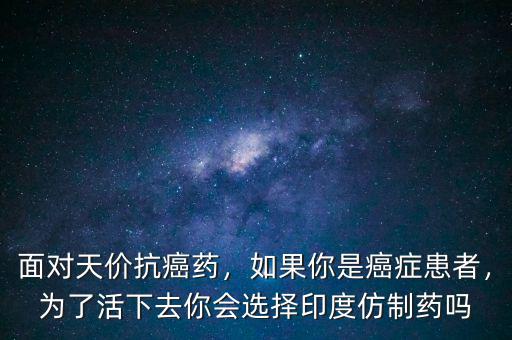 面對(duì)天價(jià)抗癌藥，如果你是癌癥患者，為了活下去你會(huì)選擇印度仿制藥嗎