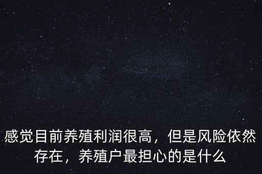 感覺(jué)目前養(yǎng)殖利潤(rùn)很高，但是風(fēng)險(xiǎn)依然存在，養(yǎng)殖戶最擔(dān)心的是什么