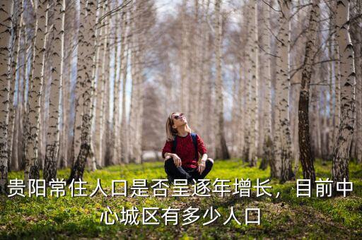 貴陽常住人口是否呈逐年增長，目前中心城區(qū)有多少人口