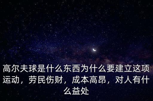 高爾夫球是什么東西為什么要建立這項運動，勞民傷財，成本高昂，對人有什么益處