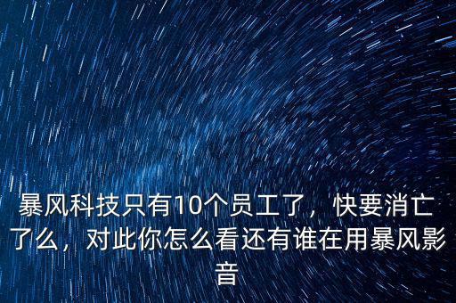 暴風(fēng)科技只有10個(gè)員工了，快要消亡了么，對(duì)此你怎么看還有誰在用暴風(fēng)影音