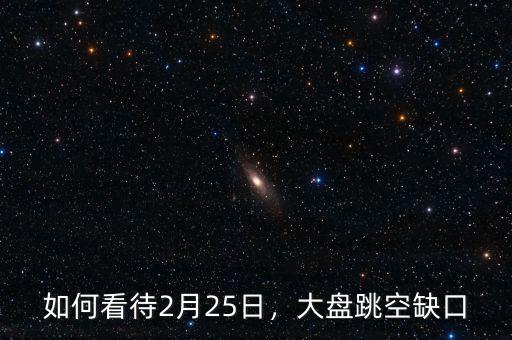 如何看待2月25日，大盤跳空缺口