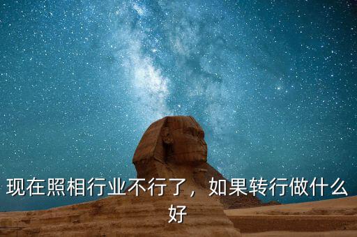 現(xiàn)在照相行業(yè)不行了，如果轉(zhuǎn)行做什么好