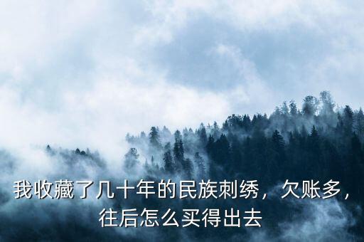 我收藏了幾十年的民族刺繡，欠賬多，往后怎么買得出去