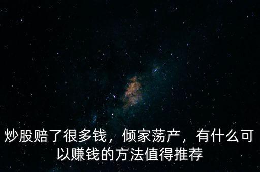 炒股賠了很多錢，傾家蕩產(chǎn)，有什么可以賺錢的方法值得推薦