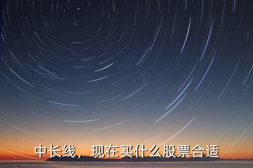 中長(zhǎng)線，現(xiàn)在買什么股票合適