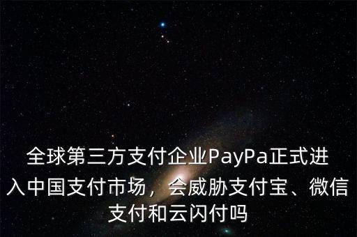 全球第三方支付企業(yè)PayPa正式進(jìn)入中國支付市場，會威脅支付寶、微信支付和云閃付嗎