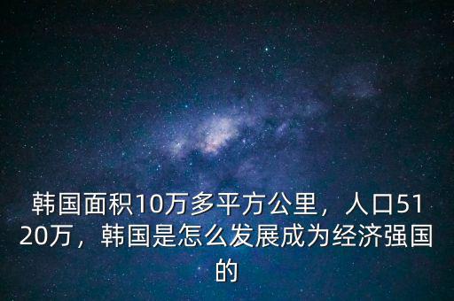 韓國面積10萬多平方公里，人口5120萬，韓國是怎么發(fā)展成為經(jīng)濟(jì)強(qiáng)國的