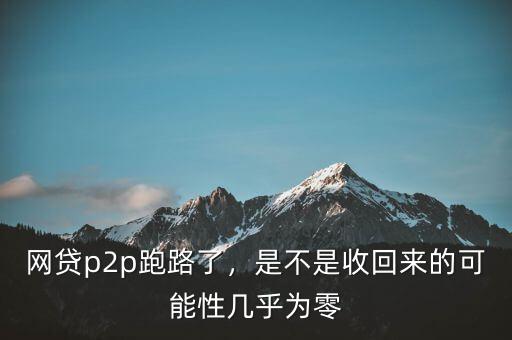 網(wǎng)貸p2p跑路了，是不是收回來的可能性幾乎為零