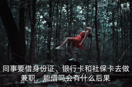 同事要借身份證、銀行卡和社?？ㄈプ黾媛殻芙鑶釙惺裁春蠊? class=