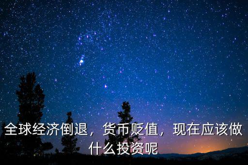 全球經(jīng)濟倒退，貨幣貶值，現(xiàn)在應(yīng)該做什么投資呢