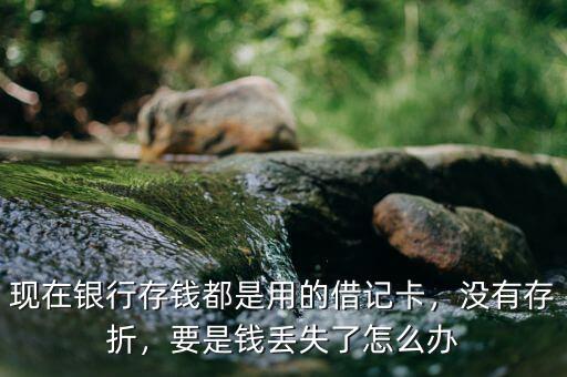 現(xiàn)在銀行存錢都是用的借記卡，沒有存折，要是錢丟失了怎么辦