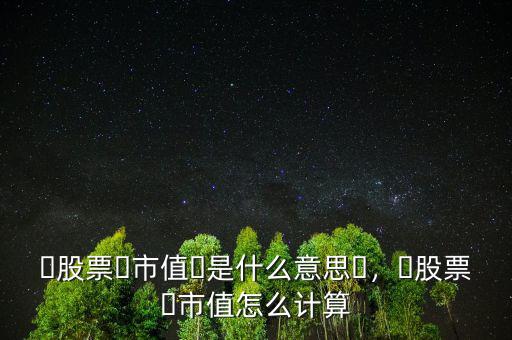 ?股票?市值?是什么意思?，?股票?市值怎么計(jì)算