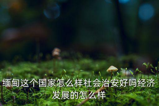 緬甸發(fā)展怎么樣,經濟發(fā)展的怎么樣