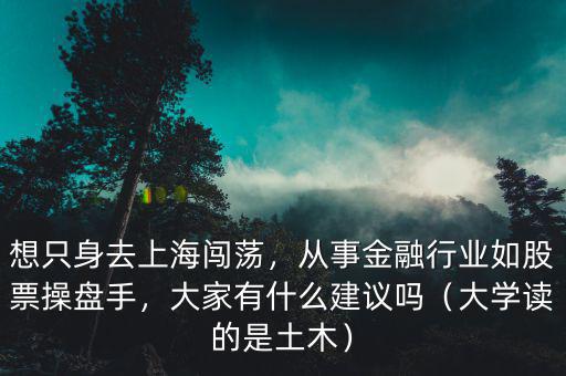 想只身去上海闖蕩，從事金融行業(yè)如股票操盤手，大家有什么建議嗎（大學(xué)讀的是土木）