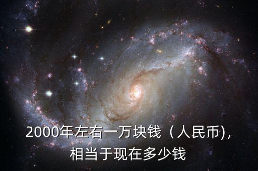 2000年左右一萬(wàn)塊錢（人民幣)，相當(dāng)于現(xiàn)在多少錢