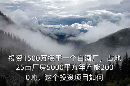 投資1500萬(wàn)接手一個(gè)白酒廠，占地25畝廠房5000平方年產(chǎn)能2000噸，這個(gè)投資項(xiàng)目如何