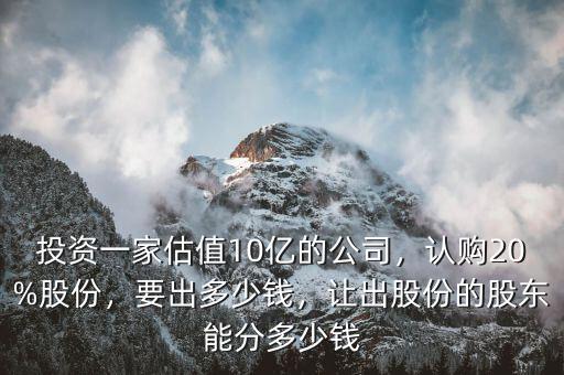 投資一家估值10億的公司，認(rèn)購20%股份，要出多少錢，讓出股份的股東能分多少錢