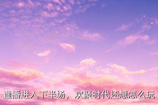 直播進入下半場，歡聚時代還想怎么玩