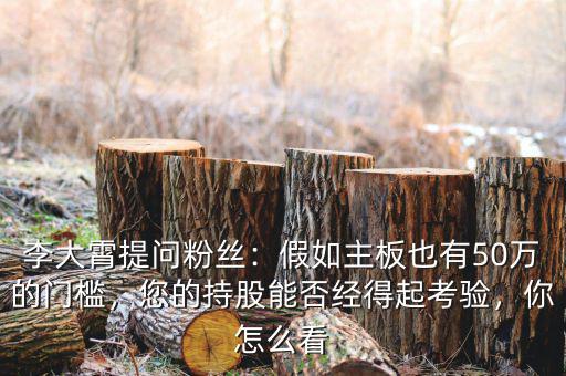 李大霄提問粉絲：假如主板也有50萬的門檻，您的持股能否經(jīng)得起考驗(yàn)，你怎么看
