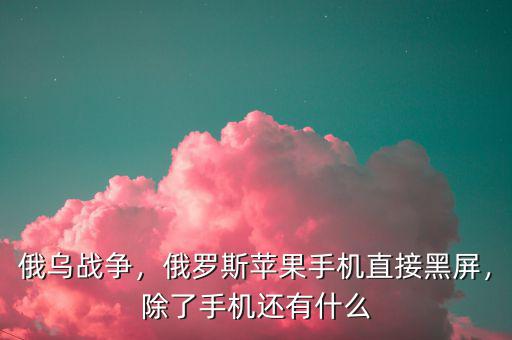 俄烏戰(zhàn)爭，俄羅斯蘋果手機直接黑屏，除了手機還有什么