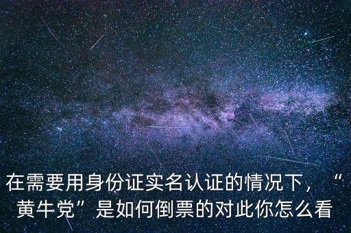 在需要用身份證實名認證的情況下，“黃牛黨”是如何倒票的對此你怎么看