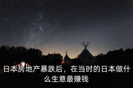 日本房地產(chǎn)暴跌后，在當(dāng)時(shí)的日本做什么生意最賺錢