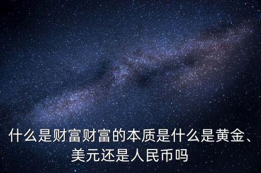 什么是財(cái)富財(cái)富的本質(zhì)是什么是黃金、美元還是人民幣嗎