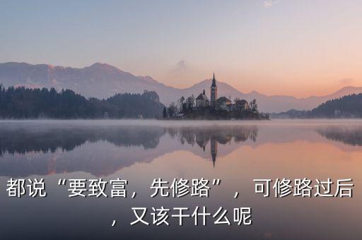 都說“要致富，先修路”，可修路過后，又該干什么呢