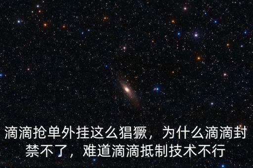 滴滴搶單外掛這么猖獗，為什么滴滴封禁不了，難道滴滴抵制技術(shù)不行