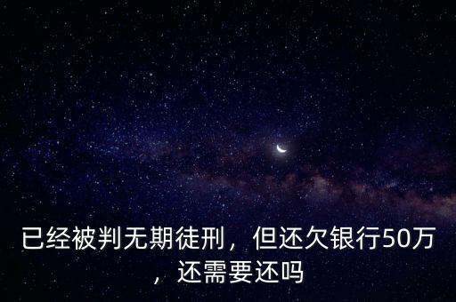 已經被判無期徒刑，但還欠銀行50萬，還需要還嗎