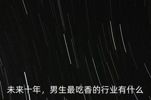 未來十年，男生最吃香的行業(yè)有什么