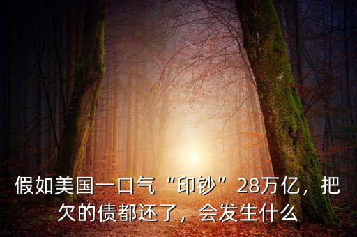 假如美國一口氣“印鈔”28萬億，把欠的債都還了，會發(fā)生什么