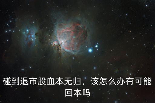 碰到退市股血本無歸，該怎么辦有可能回本嗎