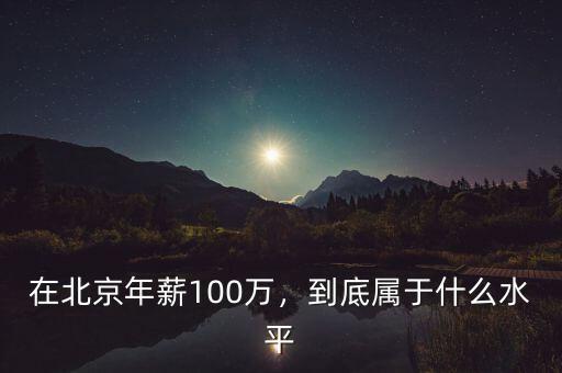 在北京年薪100萬(wàn)，到底屬于什么水平
