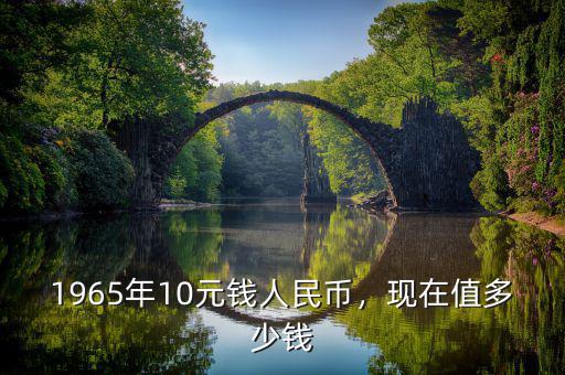 1965年10元錢人民幣，現(xiàn)在值多少錢