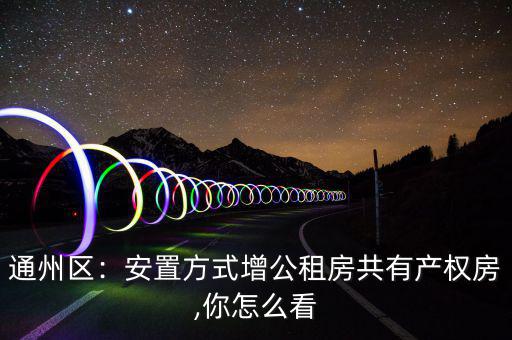 通州區(qū)：安置方式增公租房共有產權房,你怎么看