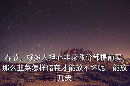 春節(jié)，好多人擔(dān)心韭菜漲價都提前買，那么韭菜怎樣儲存才能放不壞呢，能放幾天