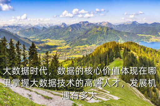 大數(shù)據(jù)時(shí)代，數(shù)據(jù)的核心價(jià)值體現(xiàn)在哪里掌握大數(shù)據(jù)技術(shù)的高端人才，發(fā)展機(jī)遇有多大