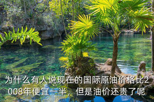為什么有人說現在的國際原油價格比2008年便宜一半，但是油價還貴了呢