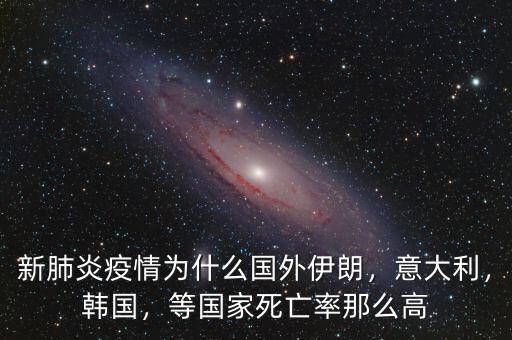 新肺炎疫情為什么國外伊朗，意大利，韓國，等國家死亡率那么高