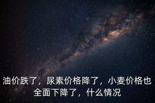 油價跌了，尿素價格降了，小麥價格也全面下降了，什么情況