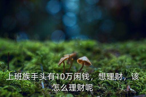 上班族手頭有10萬閑錢，想理財(cái)，該怎么理財(cái)呢