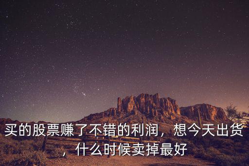 買的股票賺了不錯(cuò)的利潤，想今天出貨，什么時(shí)候賣掉最好