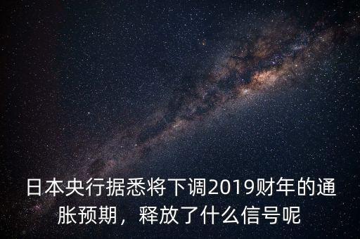 日本央行據(jù)悉將下調2019財年的通脹預期，釋放了什么信號呢