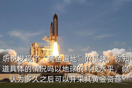 聽(tīng)說(shuō)發(fā)現(xiàn)了“黃金遍地”的星球，你知道具體的情況嗎以地球的科技水平，你認(rèn)為多久之后可以開(kāi)采其黃金資源