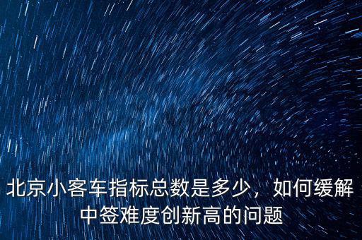 北京小客車指標總數(shù)是多少，如何緩解中簽難度創(chuàng)新高的問題