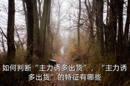 如何判斷“主力誘多出貨”，“主力誘多出貨”的特征有哪些